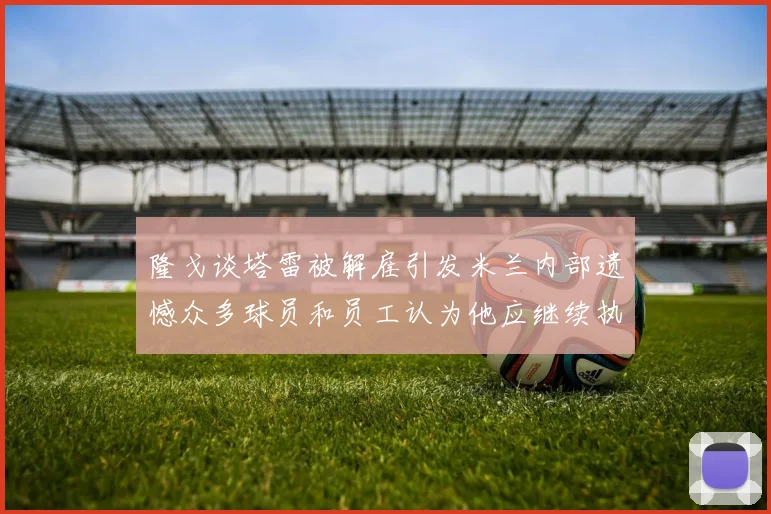 隆戈谈塔雷被解雇引发米兰内部遗憾众多球员和员工认为他应继续执教
