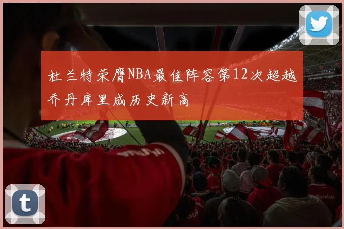 杜兰特荣膺NBA最佳阵容第12次超越乔丹库里成历史新高