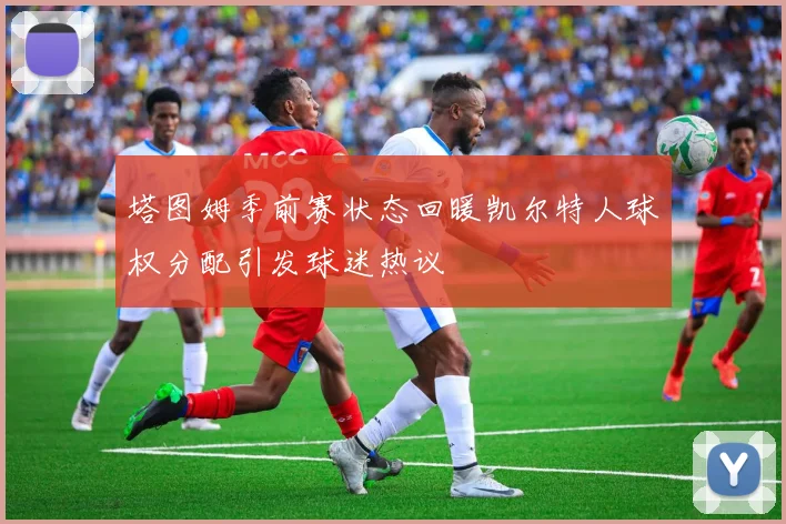 塔图姆季前赛状态回暖凯尔特人球权分配引发球迷热议