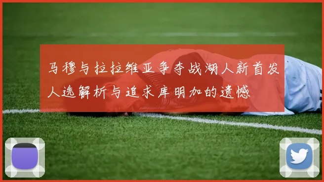 马穆与拉拉维亚争夺战湖人新首发人选解析与追求库明加的遗憾