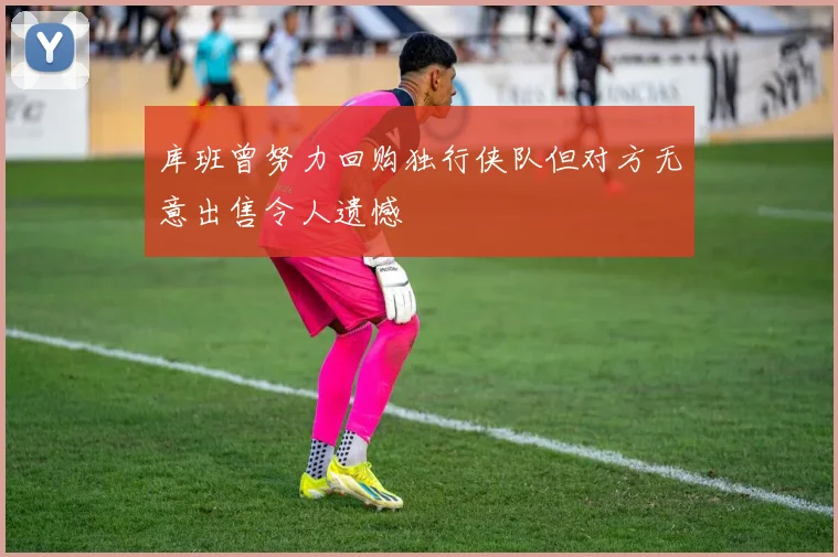 库班曾努力回购独行侠队但对方无意出售令人遗憾