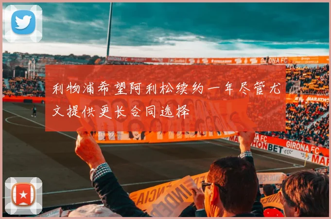 利物浦希望阿利松续约一年尽管尤文提供更长合同选择