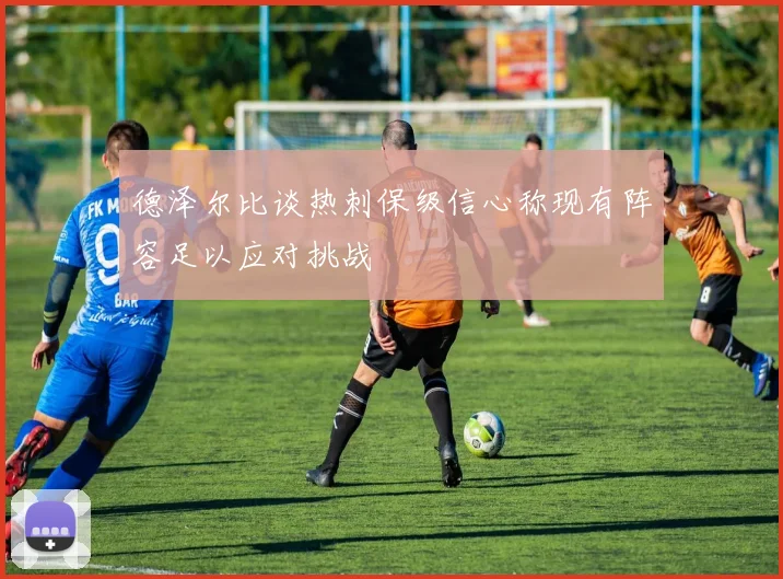 德泽尔比谈热刺保级信心称现有阵容足以应对挑战
