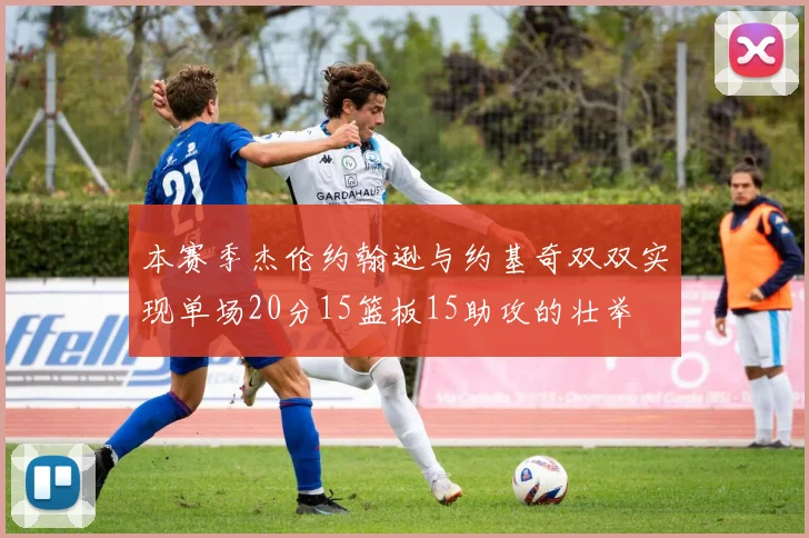 本赛季杰伦约翰逊与约基奇双双实现单场20分15篮板15助攻的壮举