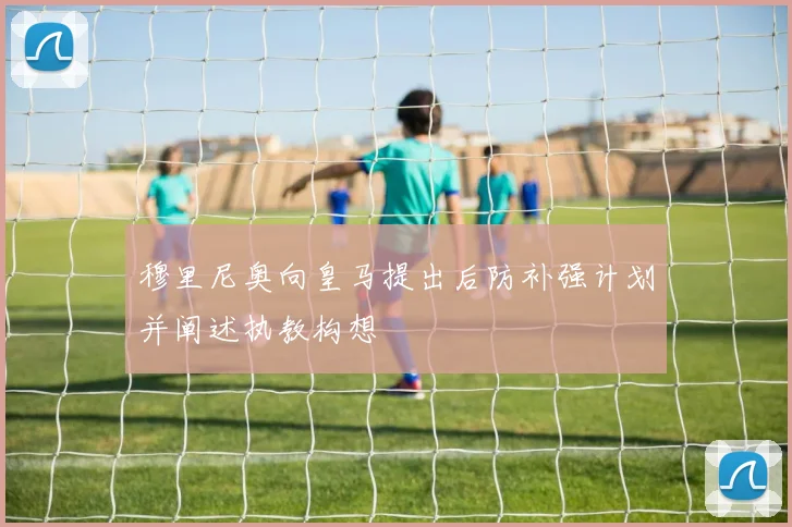 穆里尼奥向皇马提出后防补强计划并阐述执教构想