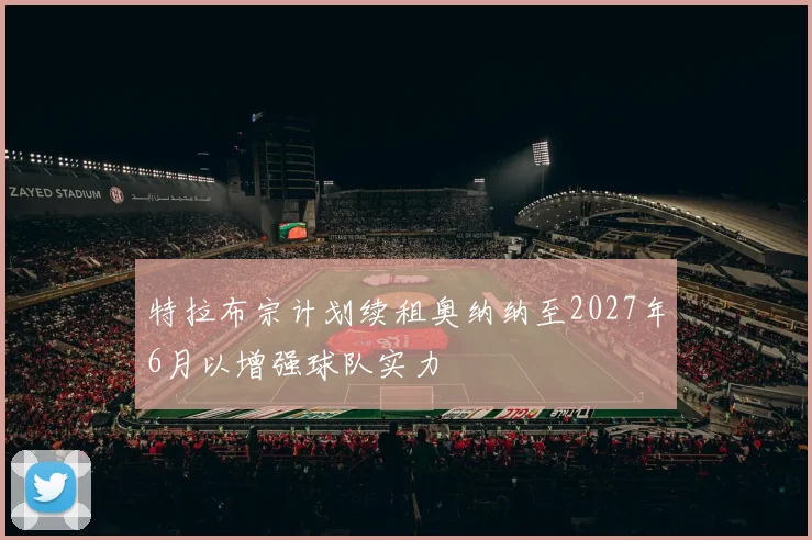 特拉布宗计划续租奥纳纳至2027年6月以增强球队实力