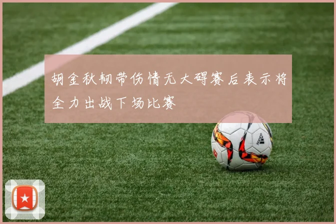 胡金秋韧带伤情无大碍赛后表示将全力出战下场比赛
