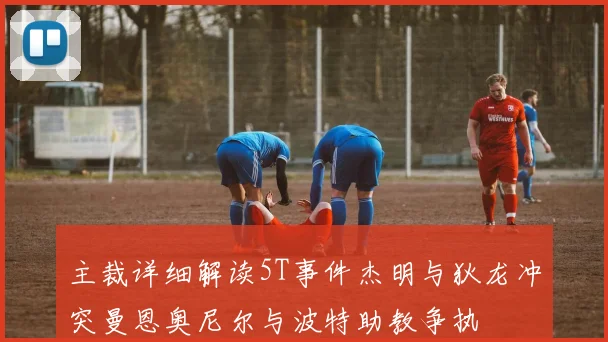 主裁详细解读5T事件杰明与狄龙冲突曼恩奥尼尔与波特助教争执