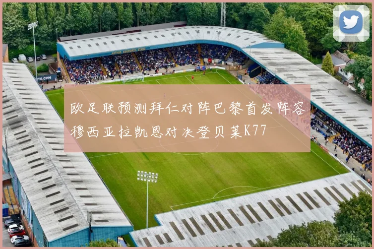 欧足联预测拜仁对阵巴黎首发阵容穆西亚拉凯恩对决登贝莱K77