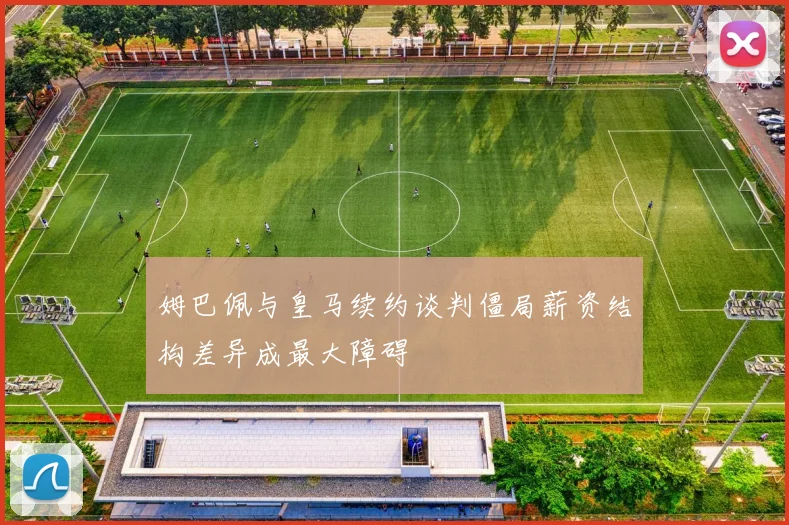 姆巴佩与皇马续约谈判僵局薪资结构差异成最大障碍