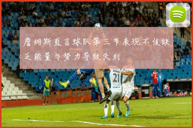 詹姆斯直言球队第三节表现不佳缺乏能量与努力导致失利