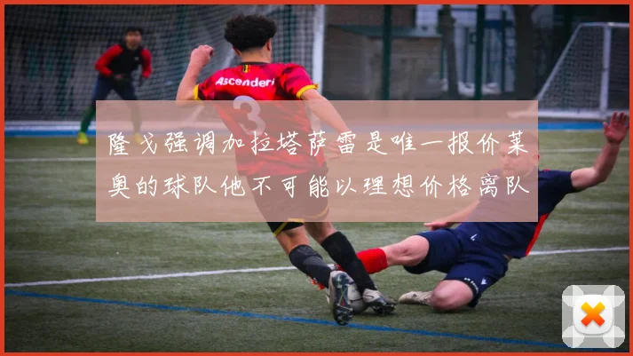 隆戈强调加拉塔萨雷是唯一报价莱奥的球队他不可能以理想价格离队
