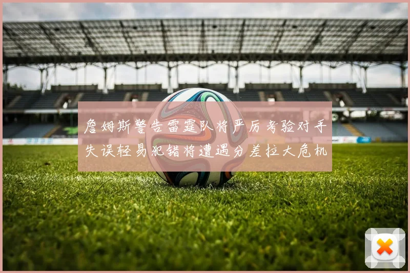 詹姆斯警告雷霆队将严厉考验对手失误轻易犯错将遭遇分差拉大危机