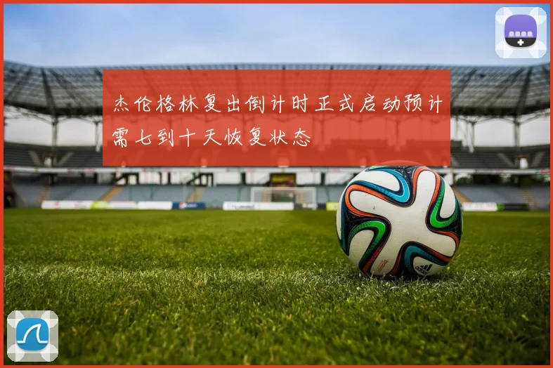 杰伦格林复出倒计时正式启动预计需七到十天恢复状态