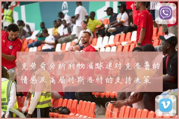 克劳奇分析利物浦球迷对克洛普的情感及高层对斯洛特的支持决策