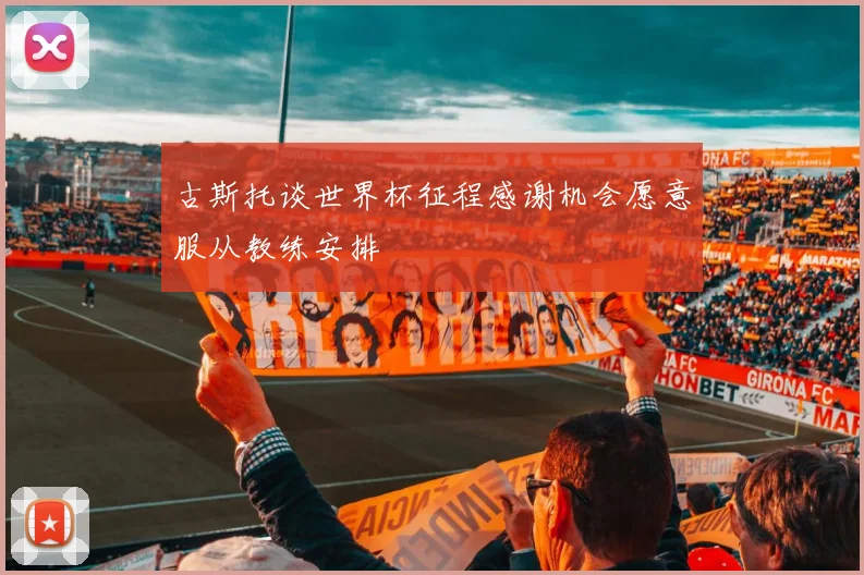 古斯托谈世界杯征程感谢机会愿意服从教练安排