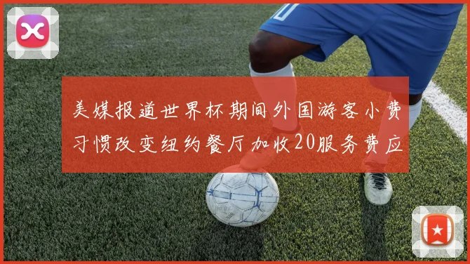 美媒报道世界杯期间外国游客小费习惯改变纽约餐厅加收20服务费应对