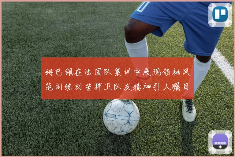 姆巴佩在法国队集训中展现领袖风范训练刻苦捍卫队友精神引人瞩目