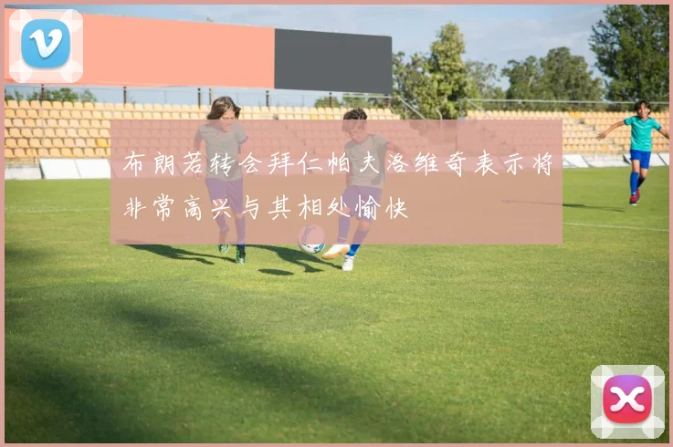 布朗若转会拜仁帕夫洛维奇表示将非常高兴与其相处愉快